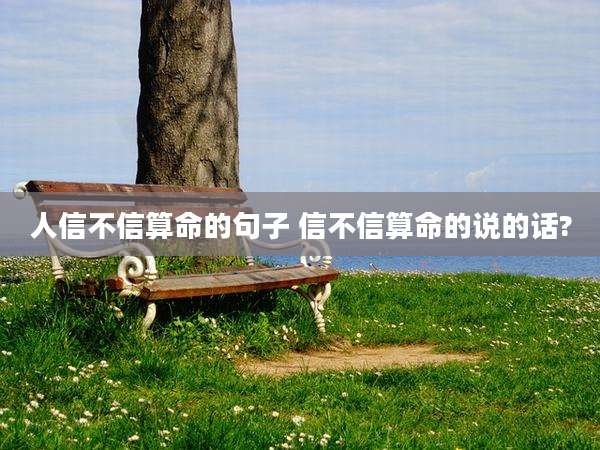 人信不信算命的句子 信不信算命的说的话?