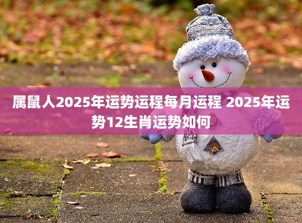属鼠人2025年运势运程每月运程 2025年运势12生肖运势如何