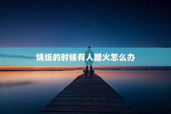 烧纸的时候有人蹭火怎么办