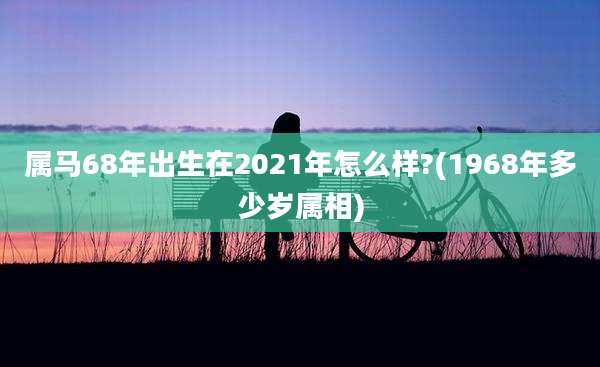 属马68年出生在2021年怎么样?(1968年多少岁属相)