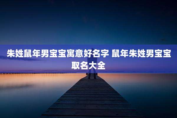 朱姓鼠年男宝宝寓意好名字 鼠年朱姓男宝宝取名大全