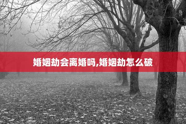 婚姻劫会离婚吗,婚姻劫怎么破