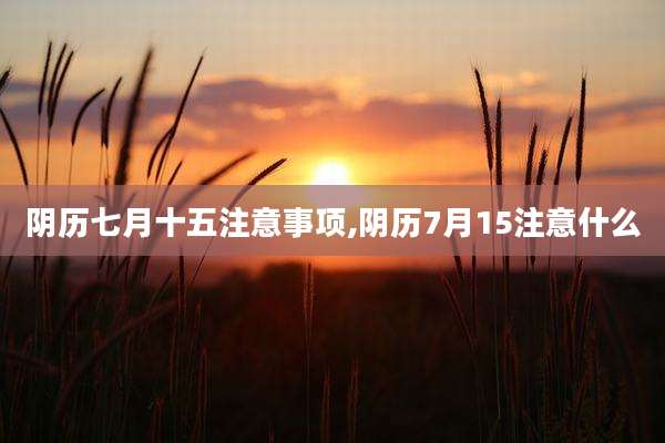 阴历七月十五注意事项,阴历7月15注意什么