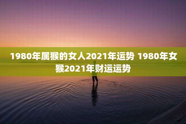 1980年属猴的女人2021年运势 1980年女猴2021年财运运势