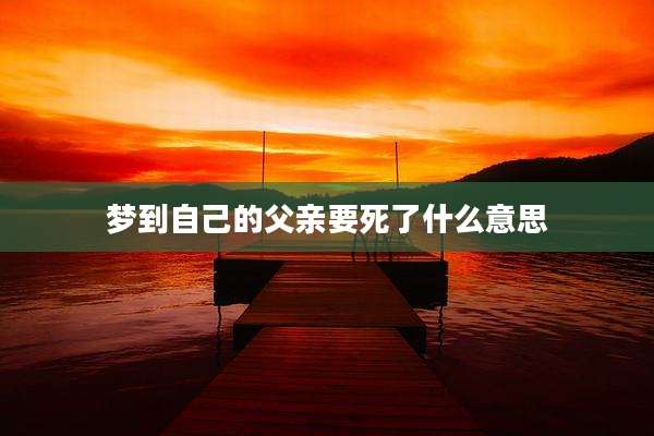 梦到自己的父亲要死了什么意思