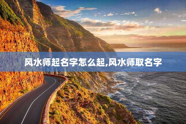 风水师起名字怎么起,风水师取名字