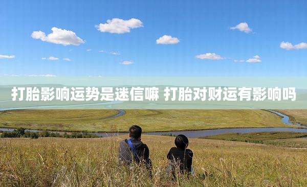 打胎影响运势是迷信嘛 打胎对财运有影响吗