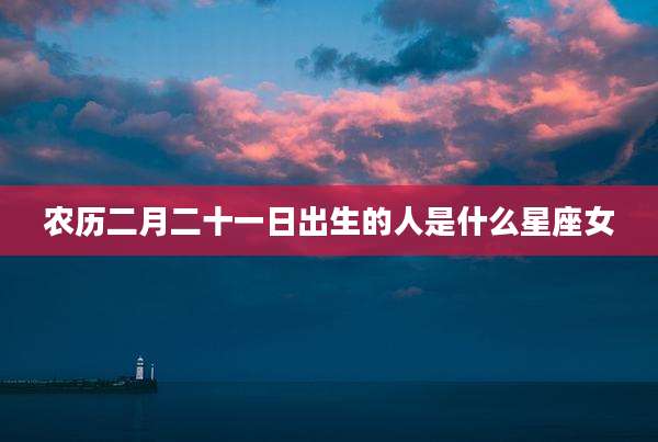 农历二月二十一日出生的人是什么星座女
