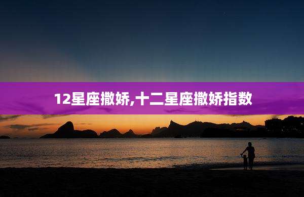 12星座撒娇,十二星座撒娇指数