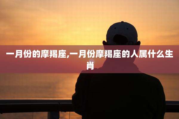 一月份的摩羯座,一月份摩羯座的人属什么生肖