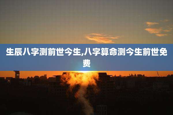 生辰八字测前世今生,八字算命测今生前世免费
