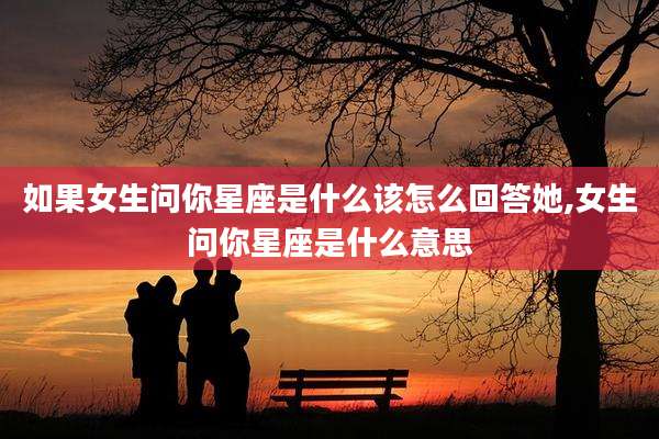 如果女生问你星座是什么该怎么回答她,女生问你星座是什么意思