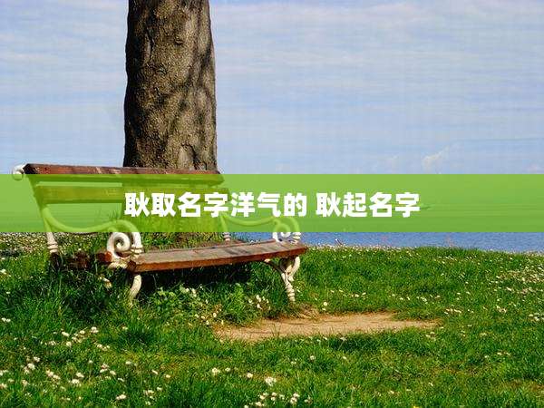 耿取名字洋气的 耿起名字