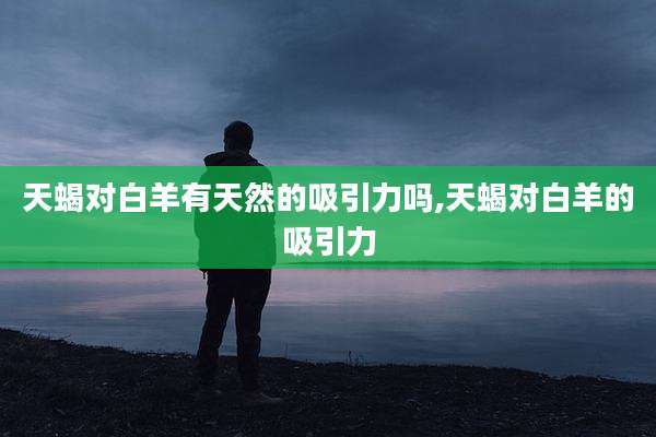 天蝎对白羊有天然的吸引力吗,天蝎对白羊的吸引力