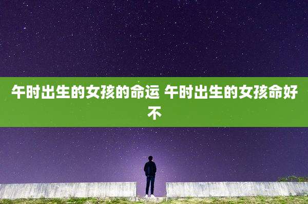 午时出生的女孩的命运 午时出生的女孩命好不