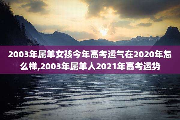 2003年属羊女孩今年高考运气在2020年怎么样,2003年属羊人2021年高考运势