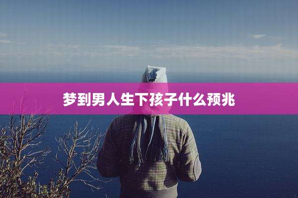 梦到男人生下孩子什么预兆