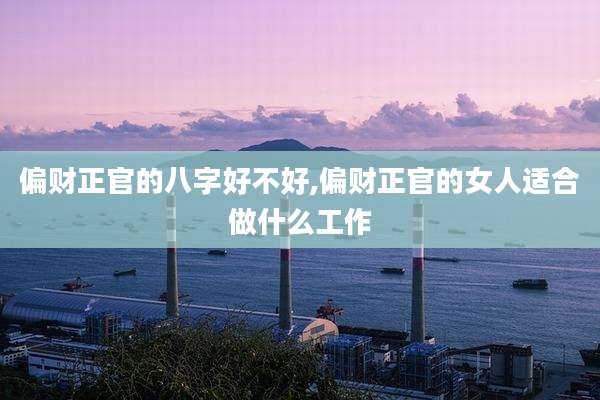 偏财正官的八字好不好,偏财正官的女人适合做什么工作