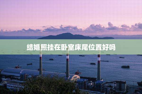 结婚照挂在卧室床尾位置好吗