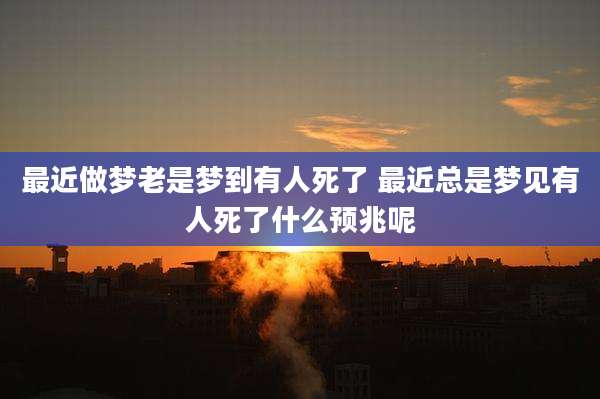 最近做梦老是梦到有人死了 最近总是梦见有人死了什么预兆呢