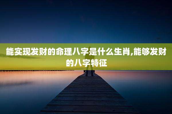 能实现发财的命理八字是什么生肖,能够发财的八字特征