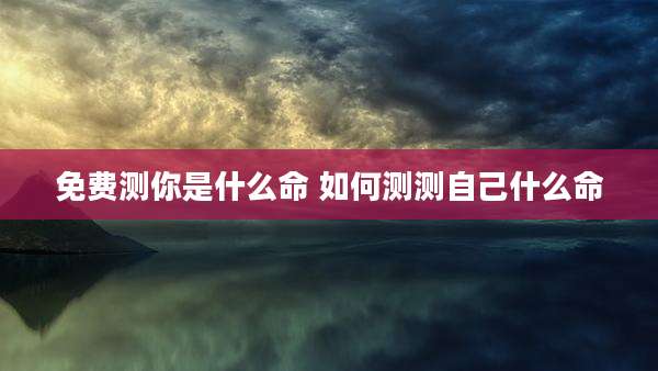 免费测你是什么命 如何测测自己什么命