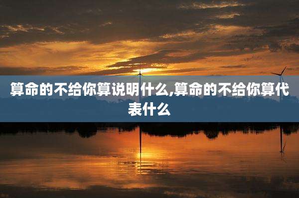 算命的不给你算说明什么,算命的不给你算代表什么