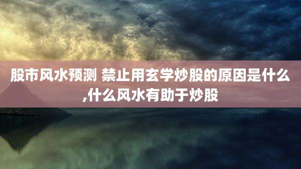 股市风水预测 禁止用玄学炒股的原因是什么,什么风水有助于炒股