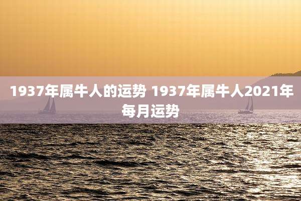 1937年属牛人的运势 1937年属牛人2021年每月运势