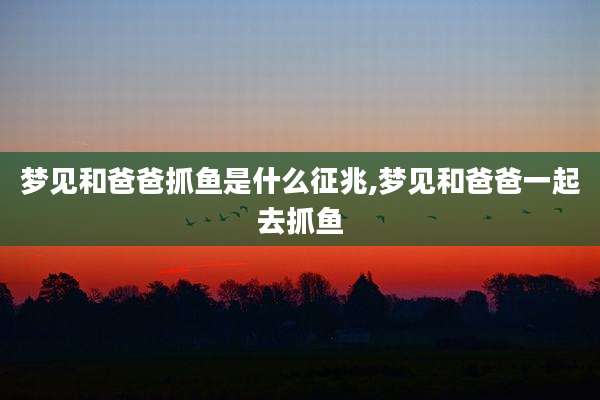 梦见和爸爸抓鱼是什么征兆,梦见和爸爸一起去抓鱼