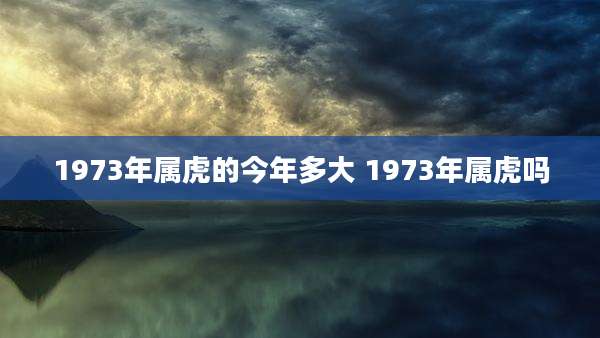 1973年属虎的今年多大 1973年属虎吗