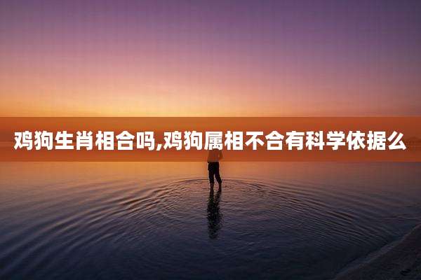 鸡狗生肖相合吗,鸡狗属相不合有科学依据么