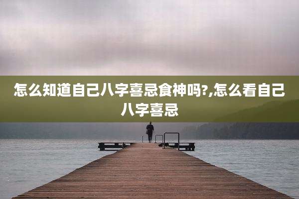 怎么知道自己八字喜忌食神吗?,怎么看自己八字喜忌