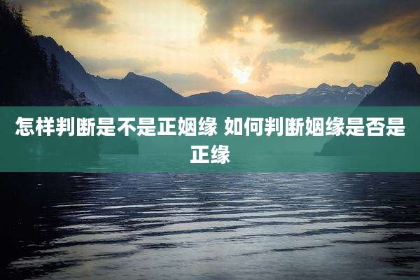 怎样判断是不是正姻缘 如何判断姻缘是否是正缘
