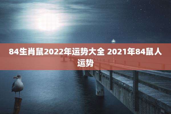 84生肖鼠2022年运势大全 2021年84鼠人运势