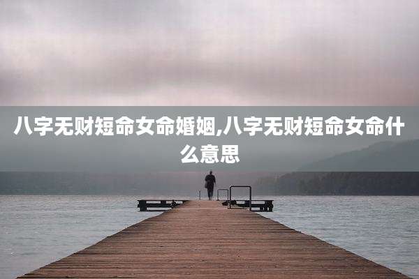 八字无财短命女命婚姻,八字无财短命女命什么意思