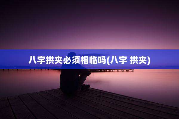八字拱夹必须相临吗(八字 拱夹)