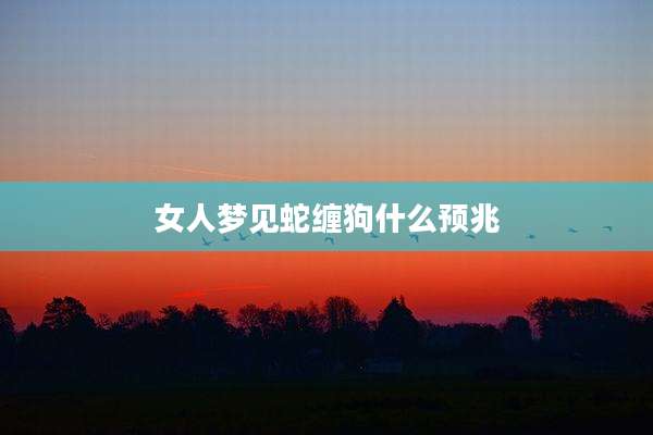 女人梦见蛇缠狗什么预兆