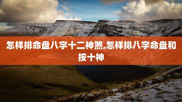 怎样排命盘八字十二神煞,怎样排八字命盘和按十神