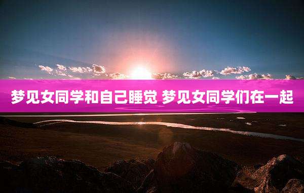 梦见女同学和自己睡觉 梦见女同学们在一起