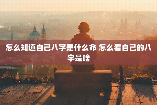 怎么知道自己八字是什么命 怎么看自己的八字是啥
