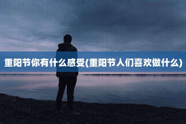 重阳节你有什么感受(重阳节人们喜欢做什么)