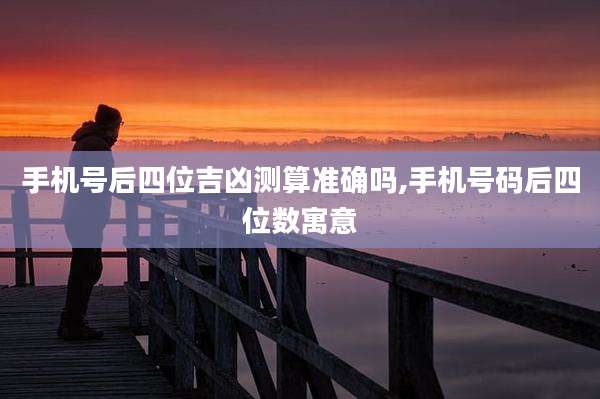 手机号后四位吉凶测算准确吗,手机号码后四位数寓意