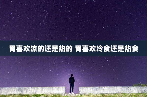 胃喜欢凉的还是热的 胃喜欢冷食还是热食