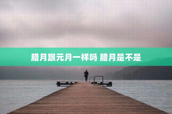 腊月跟元月一样吗 腊月是不是