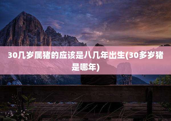30几岁属猪的应该是八几年出生(30多岁猪是哪年)