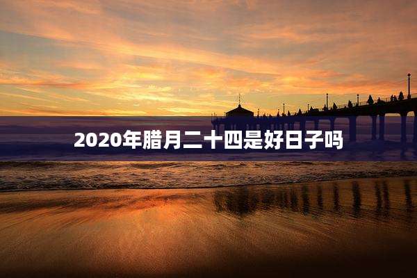 2020年腊月二十四是好日子吗