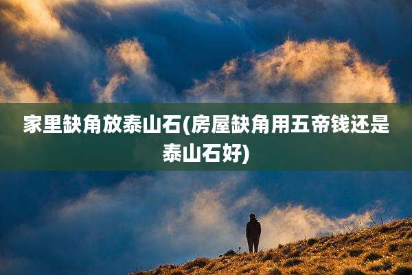 家里缺角放泰山石(房屋缺角用五帝钱还是泰山石好)