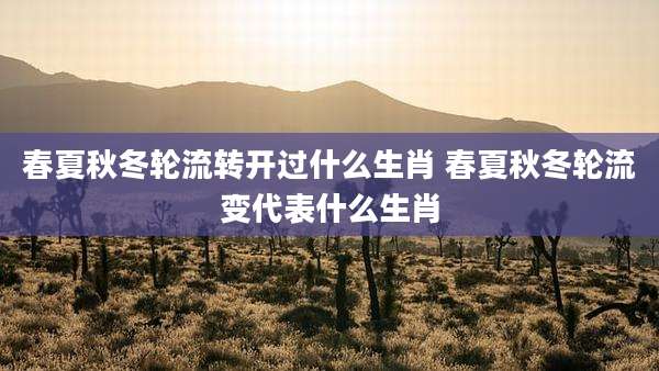 春夏秋冬轮流转开过什么生肖 春夏秋冬轮流变代表什么生肖