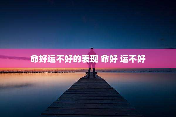 命好运不好的表现 命好 运不好